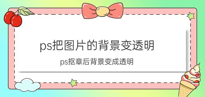 ps把图片的背景变透明 ps抠章后背景变成透明？